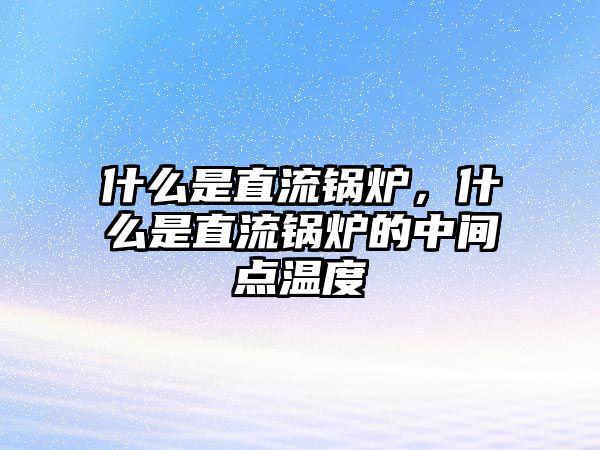 什么是直流鍋爐，什么是直流鍋爐的中間點溫度