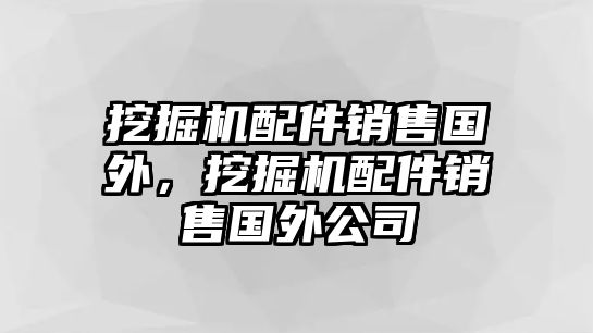 挖掘機配件銷售國外，挖掘機配件銷售國外公司