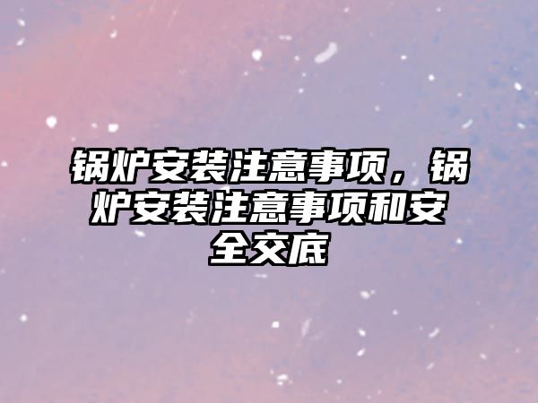 鍋爐安裝注意事項，鍋爐安裝注意事項和安全交底