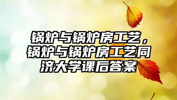 鍋爐與鍋爐房工藝，鍋爐與鍋爐房工藝同濟大學課后答案