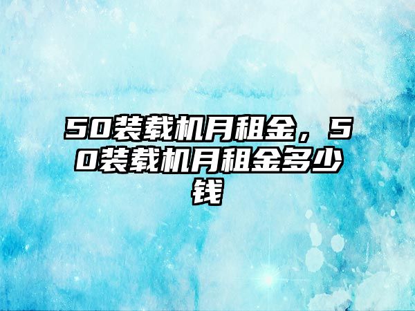 50裝載機(jī)月租金，50裝載機(jī)月租金多少錢