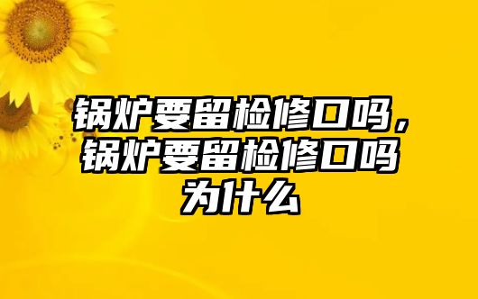 鍋爐要留檢修口嗎，鍋爐要留檢修口嗎為什么