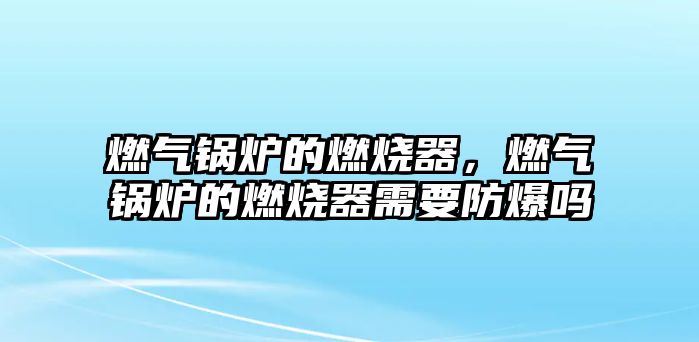 燃?xì)忮仩t的燃燒器，燃?xì)忮仩t的燃燒器需要防爆嗎