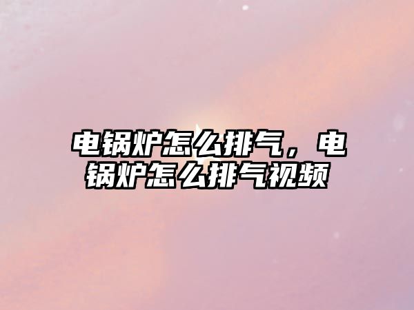 電鍋爐怎么排氣，電鍋爐怎么排氣視頻