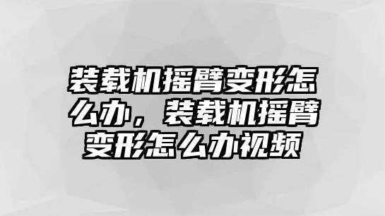 裝載機(jī)搖臂變形怎么辦，裝載機(jī)搖臂變形怎么辦視頻