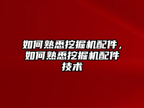 如何熟悉挖掘機配件，如何熟悉挖掘機配件技術(shù)