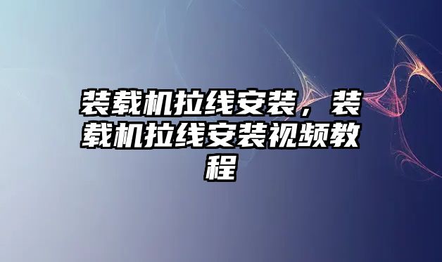 裝載機拉線安裝，裝載機拉線安裝視頻教程