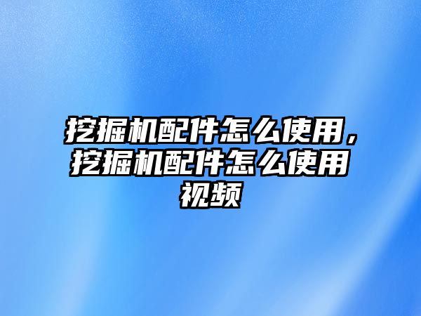 挖掘機配件怎么使用，挖掘機配件怎么使用視頻