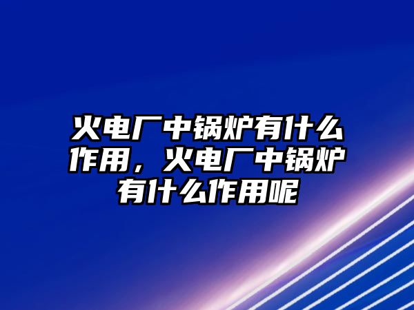 火電廠中鍋爐有什么作用，火電廠中鍋爐有什么作用呢