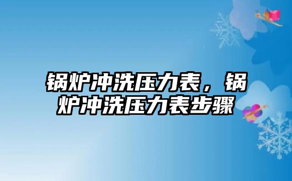 鍋爐沖洗壓力表，鍋爐沖洗壓力表步驟