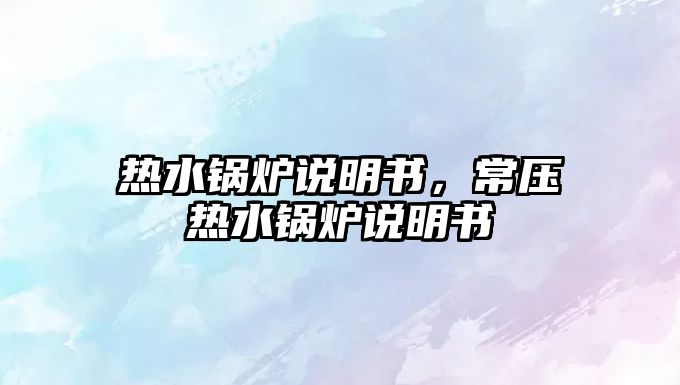 熱水鍋爐說明書，常壓熱水鍋爐說明書