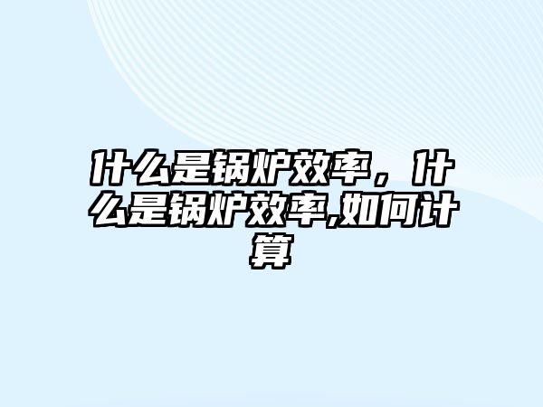 什么是鍋爐效率，什么是鍋爐效率,如何計(jì)算