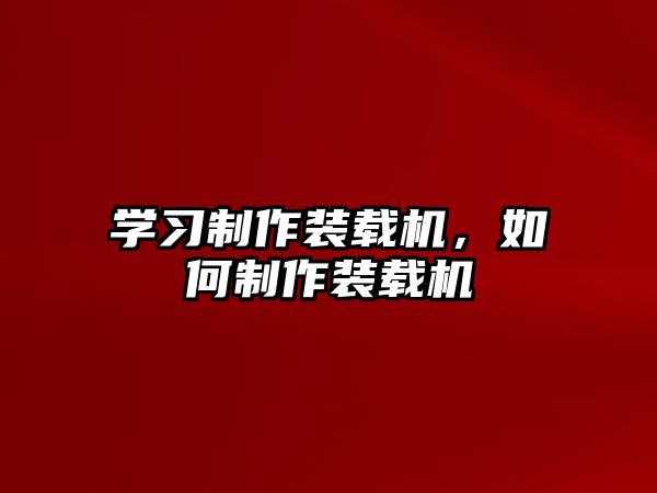 學習制作裝載機，如何制作裝載機