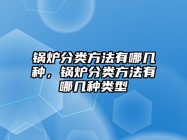 鍋爐分類方法有哪幾種，鍋爐分類方法有哪幾種類型