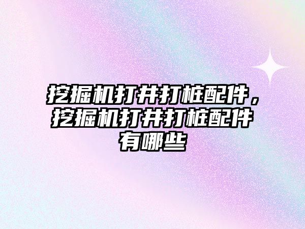 挖掘機打井打樁配件，挖掘機打井打樁配件有哪些