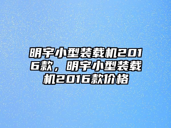 明宇小型裝載機2016款，明宇小型裝載機2016款價格