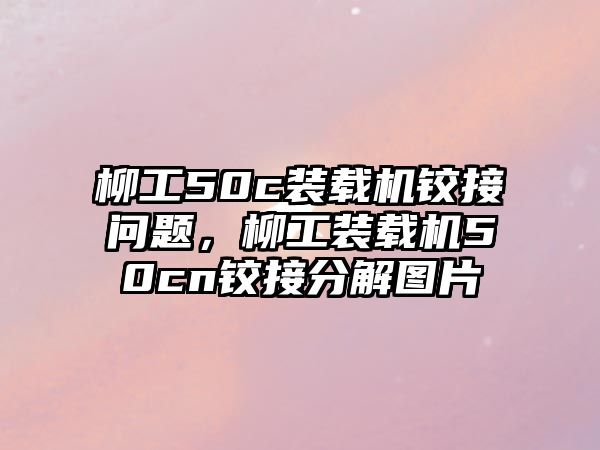 柳工50c裝載機鉸接問題，柳工裝載機50cn鉸接分解圖片