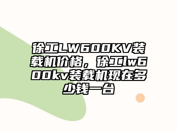 徐工LW600KV裝載機(jī)價(jià)格，徐工lw600kv裝載機(jī)現(xiàn)在多少錢(qián)一臺(tái)