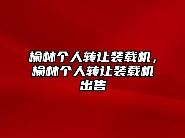 榆林個(gè)人轉(zhuǎn)讓裝載機(jī)，榆林個(gè)人轉(zhuǎn)讓裝載機(jī)出售