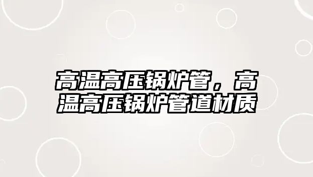 高溫高壓鍋爐管，高溫高壓鍋爐管道材質(zhì)