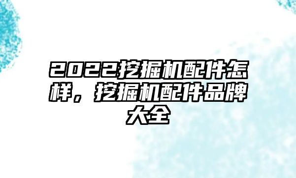 2022挖掘機配件怎樣，挖掘機配件品牌大全