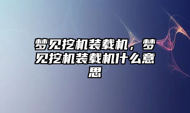 夢(mèng)見挖機(jī)裝載機(jī)，夢(mèng)見挖機(jī)裝載機(jī)什么意思