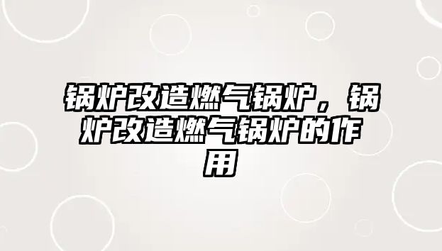 鍋爐改造燃?xì)忮仩t，鍋爐改造燃?xì)忮仩t的作用