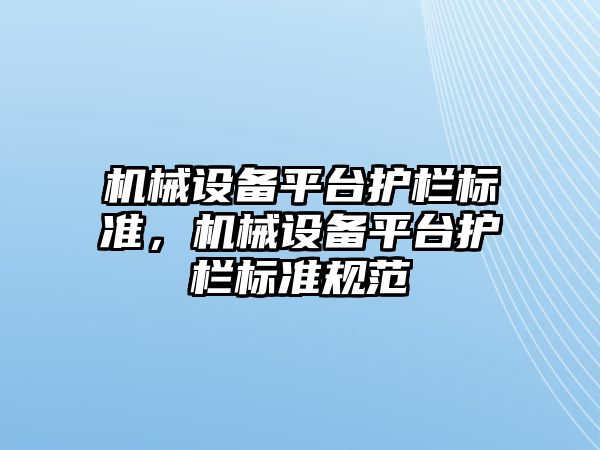 機(jī)械設(shè)備平臺護(hù)欄標(biāo)準(zhǔn)，機(jī)械設(shè)備平臺護(hù)欄標(biāo)準(zhǔn)規(guī)范