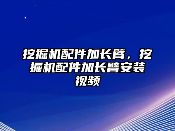 挖掘機(jī)配件加長(zhǎng)臂，挖掘機(jī)配件加長(zhǎng)臂安裝視頻