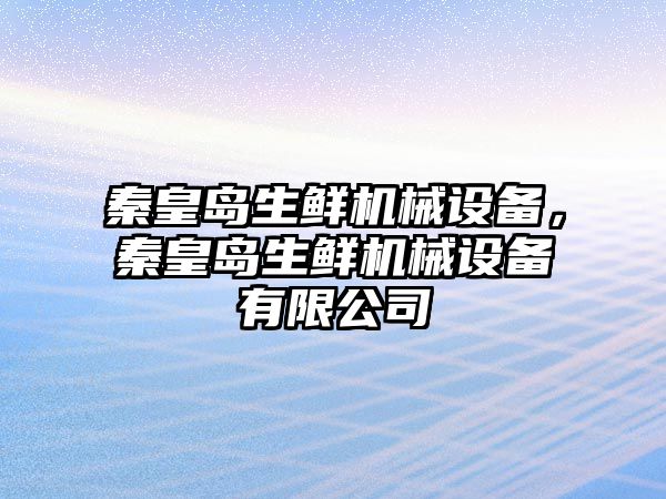 秦皇島生鮮機械設備，秦皇島生鮮機械設備有限公司