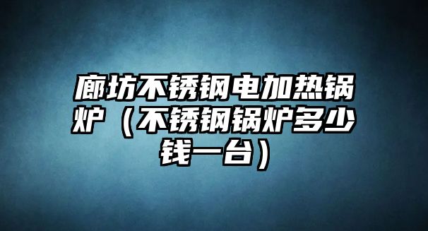 廊坊不銹鋼電加熱鍋爐（不銹鋼鍋爐多少錢(qián)一臺(tái)）