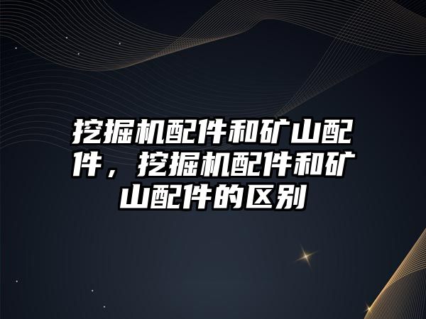 挖掘機(jī)配件和礦山配件，挖掘機(jī)配件和礦山配件的區(qū)別