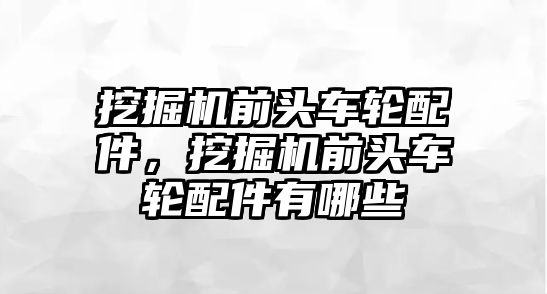 挖掘機(jī)前頭車輪配件，挖掘機(jī)前頭車輪配件有哪些