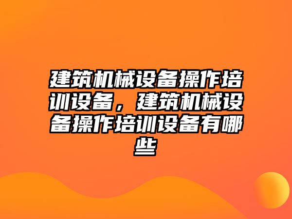 建筑機械設(shè)備操作培訓(xùn)設(shè)備，建筑機械設(shè)備操作培訓(xùn)設(shè)備有哪些