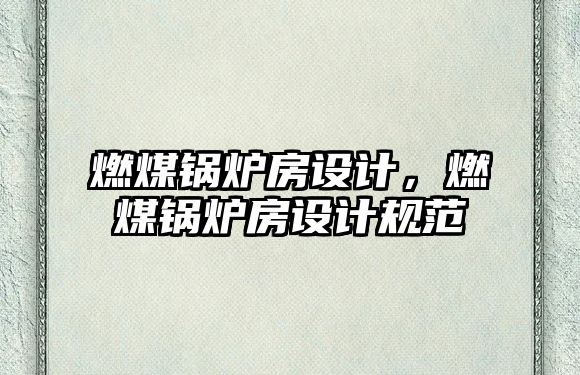 燃煤鍋爐房設(shè)計(jì)，燃煤鍋爐房設(shè)計(jì)規(guī)范