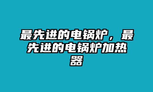 最先進(jìn)的電鍋爐，最先進(jìn)的電鍋爐加熱器