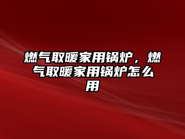 燃氣取暖家用鍋爐，燃氣取暖家用鍋爐怎么用