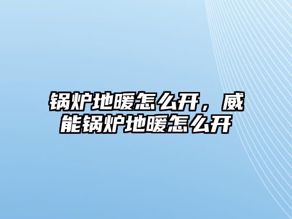 鍋爐地暖怎么開，威能鍋爐地暖怎么開