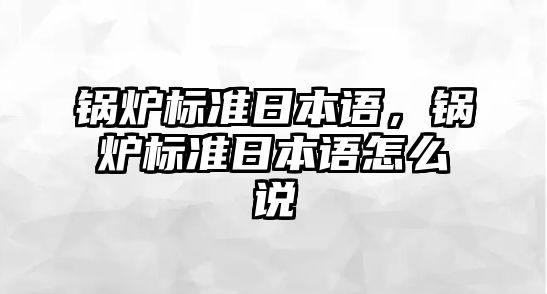 鍋爐標準日本語，鍋爐標準日本語怎么說