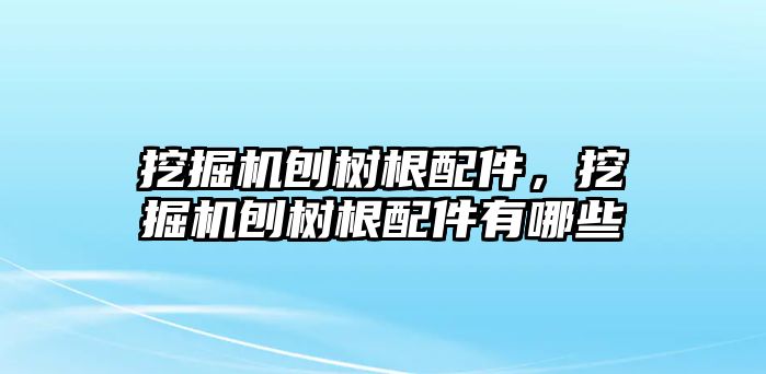 挖掘機(jī)刨樹根配件，挖掘機(jī)刨樹根配件有哪些