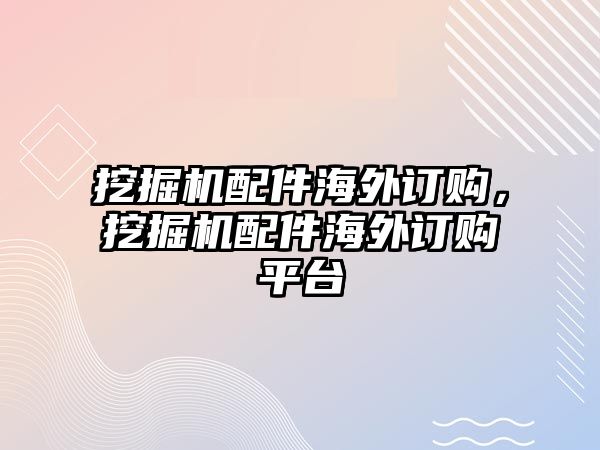 挖掘機配件海外訂購，挖掘機配件海外訂購平臺