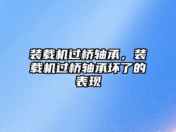 裝載機過橋軸承，裝載機過橋軸承壞了的表現(xiàn)