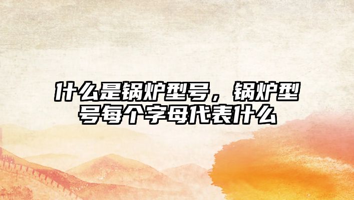 什么是鍋爐型號(hào)，鍋爐型號(hào)每個(gè)字母代表什么