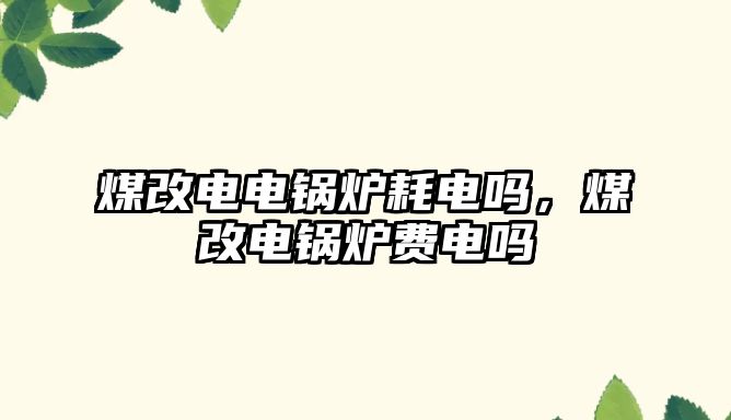 煤改電電鍋爐耗電嗎，煤改電鍋爐費電嗎