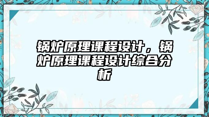 鍋爐原理課程設(shè)計(jì)，鍋爐原理課程設(shè)計(jì)綜合分析