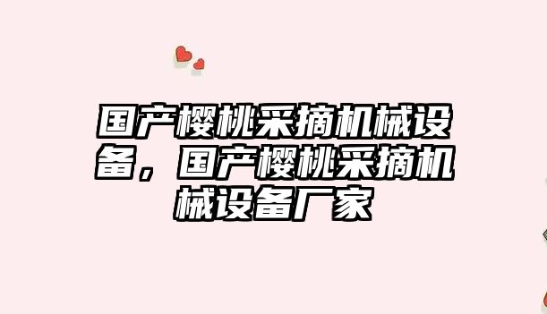 國產櫻桃采摘機械設備，國產櫻桃采摘機械設備廠家