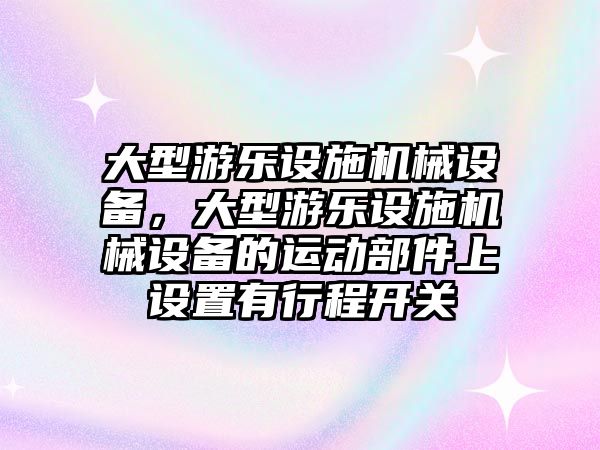 大型游樂設(shè)施機(jī)械設(shè)備，大型游樂設(shè)施機(jī)械設(shè)備的運(yùn)動部件上設(shè)置有行程開關(guān)