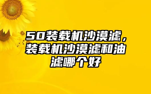 50裝載機沙漠濾，裝載機沙漠濾和油濾哪個好