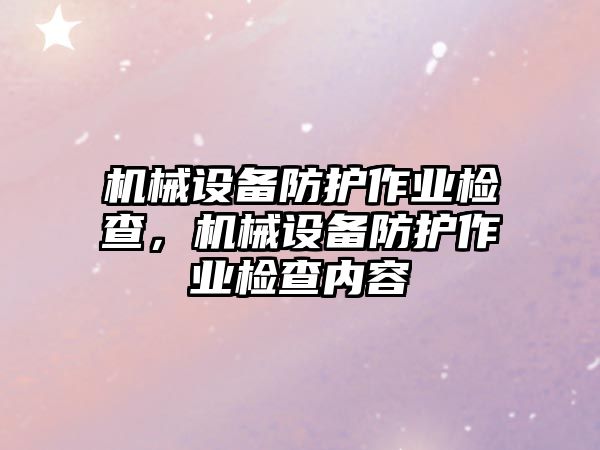 機械設(shè)備防護作業(yè)檢查，機械設(shè)備防護作業(yè)檢查內(nèi)容