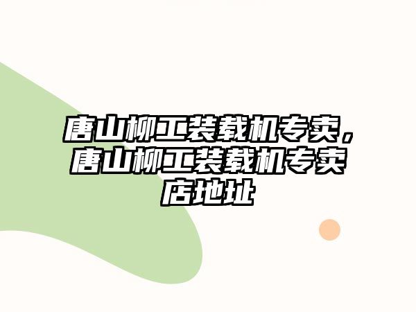 唐山柳工裝載機專賣，唐山柳工裝載機專賣店地址